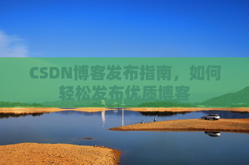 CSDN博客发布指南，如何轻松发布优质博客