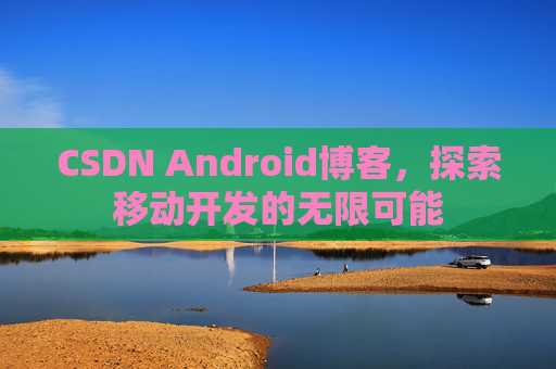 CSDN Android博客，探索移动开发的无限可能